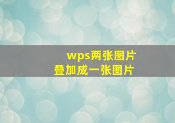 wps两张图片叠加成一张图片