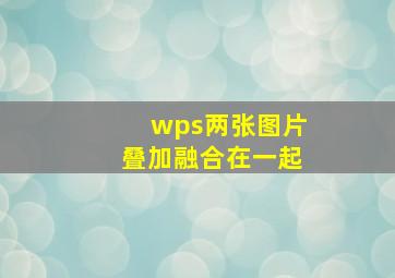 wps两张图片叠加融合在一起