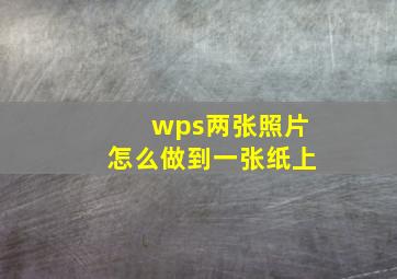 wps两张照片怎么做到一张纸上