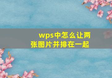 wps中怎么让两张图片并排在一起