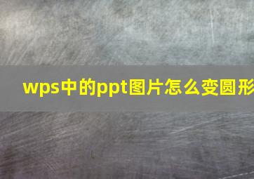 wps中的ppt图片怎么变圆形