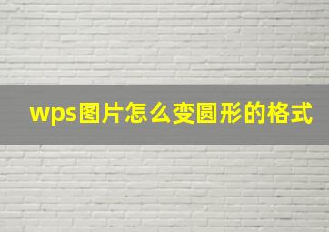 wps图片怎么变圆形的格式