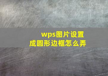 wps图片设置成圆形边框怎么弄