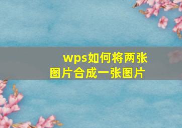 wps如何将两张图片合成一张图片