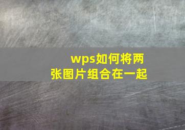 wps如何将两张图片组合在一起