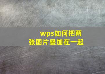 wps如何把两张图片叠加在一起