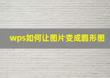 wps如何让图片变成圆形图