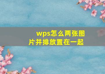 wps怎么两张图片并排放置在一起