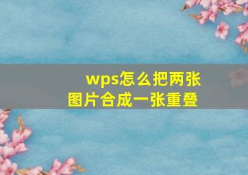 wps怎么把两张图片合成一张重叠