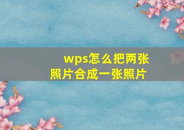 wps怎么把两张照片合成一张照片