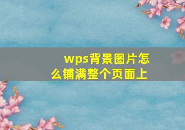 wps背景图片怎么铺满整个页面上