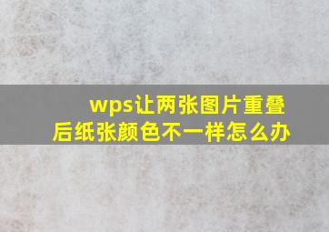 wps让两张图片重叠后纸张颜色不一样怎么办