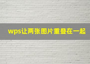 wps让两张图片重叠在一起