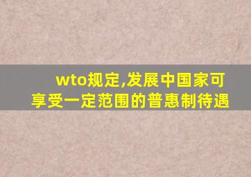 wto规定,发展中国家可享受一定范围的普惠制待遇