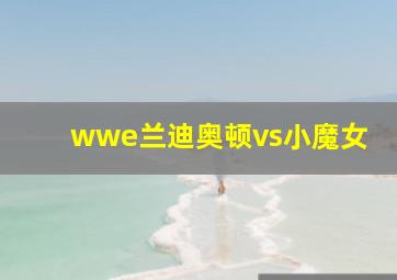 wwe兰迪奥顿vs小魔女