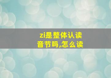 zi是整体认读音节吗,怎么读