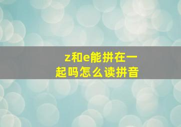 z和e能拼在一起吗怎么读拼音