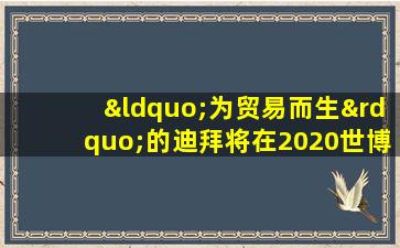 “为贸易而生”的迪拜将在2020世博会前招揽更多生意