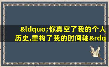 “你真空了我的个人历史,重构了我的时间轴”什么意思