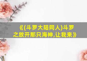 《(斗罗大陆同人)斗罗之放开那只海神,让我来》