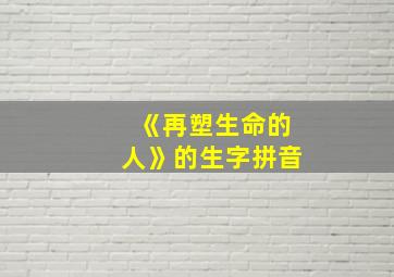 《再塑生命的人》的生字拼音