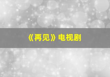 《再见》电视剧