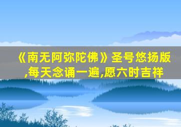 《南无阿弥陀佛》圣号悠扬版,每天念诵一遍,愿六时吉祥