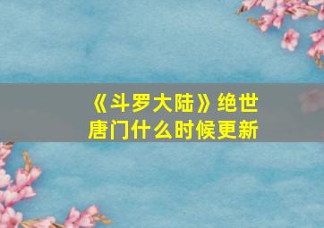 《斗罗大陆》绝世唐门什么时候更新