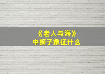 《老人与海》中狮子象征什么