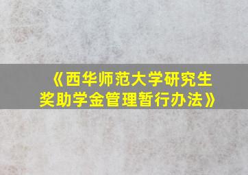 《西华师范大学研究生奖助学金管理暂行办法》