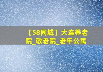 【58同城】大连养老院_敬老院_老年公寓