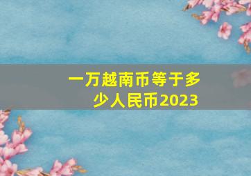 一万越南币等于多少人民币2023