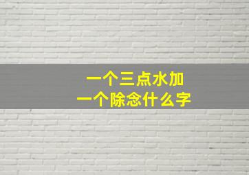 一个三点水加一个除念什么字