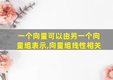 一个向量可以由另一个向量组表示,向量组线性相关