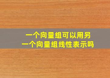 一个向量组可以用另一个向量组线性表示吗