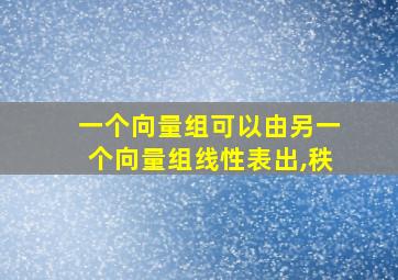 一个向量组可以由另一个向量组线性表出,秩