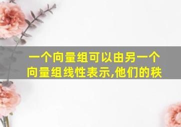 一个向量组可以由另一个向量组线性表示,他们的秩