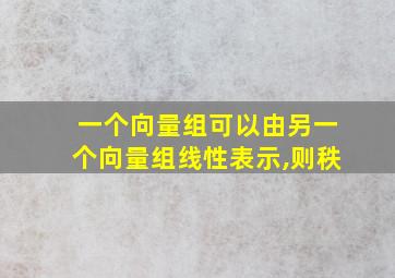 一个向量组可以由另一个向量组线性表示,则秩