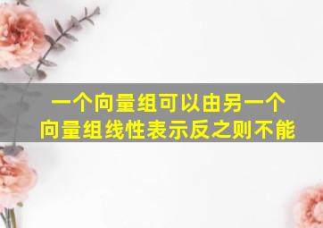 一个向量组可以由另一个向量组线性表示反之则不能