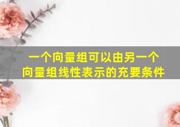 一个向量组可以由另一个向量组线性表示的充要条件