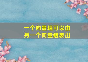 一个向量组可以由另一个向量组表出