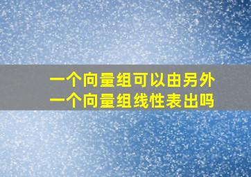 一个向量组可以由另外一个向量组线性表出吗