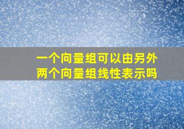 一个向量组可以由另外两个向量组线性表示吗