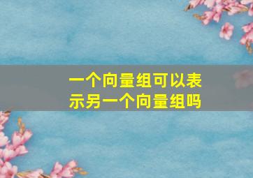 一个向量组可以表示另一个向量组吗