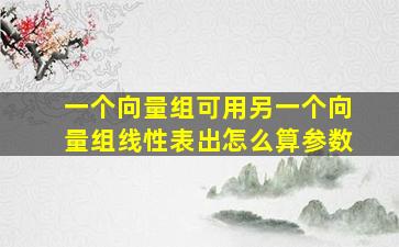 一个向量组可用另一个向量组线性表出怎么算参数