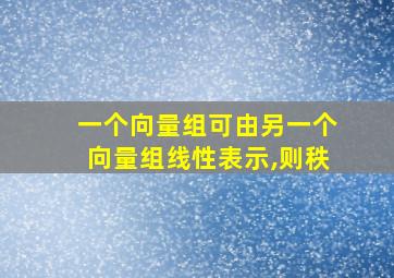 一个向量组可由另一个向量组线性表示,则秩