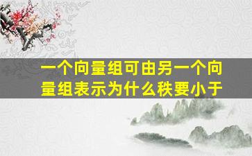 一个向量组可由另一个向量组表示为什么秩要小于