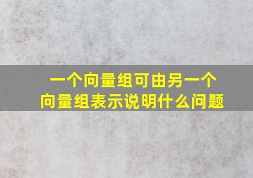 一个向量组可由另一个向量组表示说明什么问题