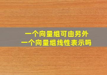 一个向量组可由另外一个向量组线性表示吗