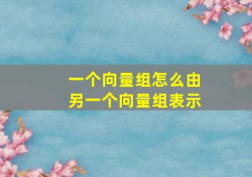 一个向量组怎么由另一个向量组表示